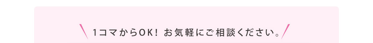 1コマからOK！ お気軽にご相談ください。